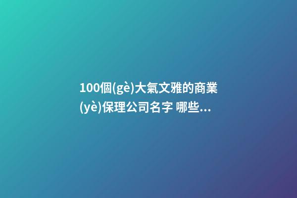 100個(gè)大氣文雅的商業(yè)保理公司名字 哪些意思適當(dāng)-第1張-公司起名-玄機(jī)派